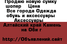 Продаю новую сумку - шопер  › Цена ­ 10 000 - Все города Одежда, обувь и аксессуары » Аксессуары   . Алтайский край,Камень-на-Оби г.